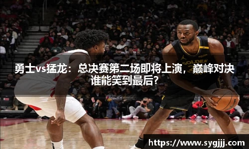 勇士vs猛龙：总决赛第二场即将上演，巅峰对决谁能笑到最后？
