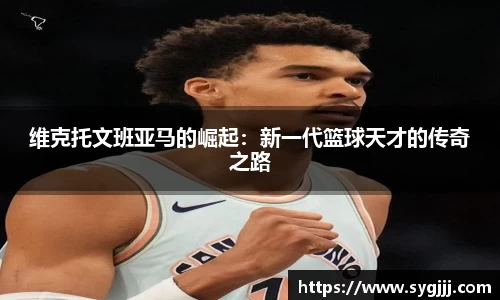 维克托文班亚马的崛起：新一代篮球天才的传奇之路