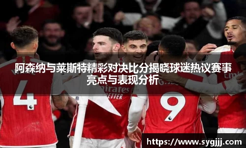 阿森纳与莱斯特精彩对决比分揭晓球迷热议赛事亮点与表现分析