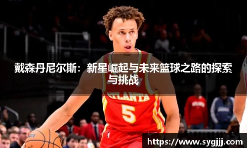 戴森丹尼尔斯：新星崛起与未来篮球之路的探索与挑战